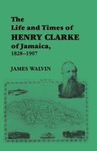 The Life and Times of Henry Clarke of Jamaica, 1828-1907 (hftad)