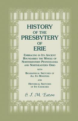 History of the Presbytery of Erie, Embracing in Its Ancient Boundaries the Whole of Northwestern Pennsylvania and Northeastern Ohio (hftad)