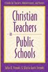 Christian Teachers in Public Schools  A Guide for Teachers, Administrators, and Parents