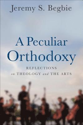 A Peculiar Orthodoxy - Reflections on Theology and the Arts (hftad)