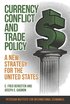 Currency Conflict and Trade Policy - A New Strategy for the United States
