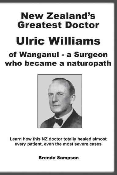 New Zealand's Greatest Doctor Ulric Williams of Wanganui: a Surgeon who became a naturopath (h�ftad)