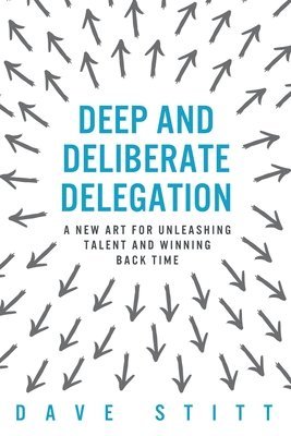 Deep and deliberate delegation: A new art for unleashing talent and winning back time (inbunden)