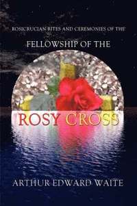 Rosicrucian Rites and Ceremonies of the Fellowship of the Rosy Cross by Founder of the Holy Order of the Golden Dawn Arthur Edward Waite (inbunden)