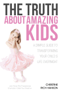 The Truth About Amazing Kids: A Simple Guide To Transforming Your Child's Life Overnight (hftad)