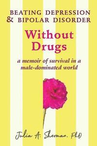 Beating Depression and Bipolar Disorder Without Drugs: A Memoir of Survival in a Male-Dominated World (häftad)