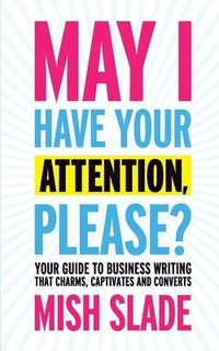 May I Have Your Attention, Please? Your Guide to Business Writing That Charms, Captivates and Converts (hftad)