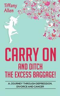 Carry On and Ditch the Excess Baggage!: A Journey through Depression, Divorce & Cancer (häftad)