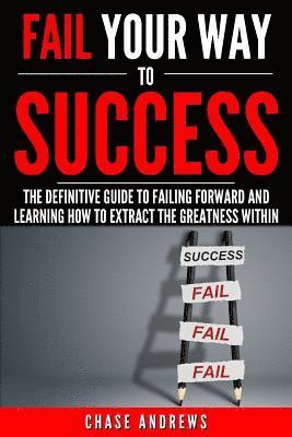 Fail Your Way to Success - The Definitive Guide to Failing Forward and Learning How to Extract The Greatness Within (hftad)