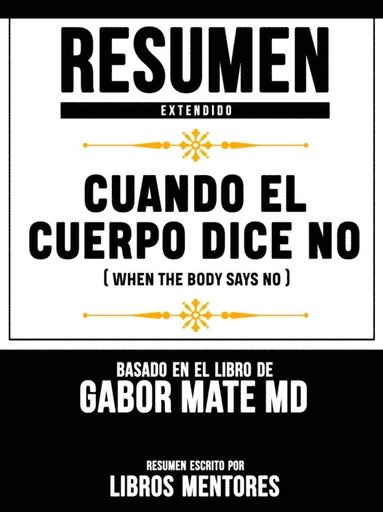 Resumen Extendido: Cuando El Cuerpo Dice No (When The Body Says No) - Basado En El Libro De Gabor Mate Md (hftad)