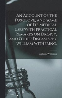 An Account of the Foxglove, and Some of Its Medical Uses?with Practical Remarks on Dropsy, and Other Diseases /by William Withering. (inbunden)