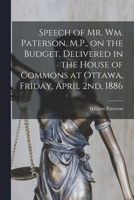 Speech of Mr. Wm. Paterson, M.P., on the Budget, Delivered in the House of Commons at Ottawa, Friday, April 2nd, 1886 [microform] (hftad)