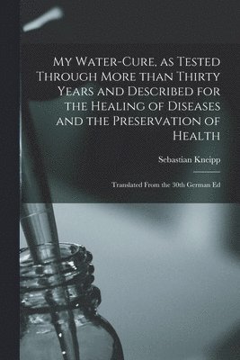 My Water-cure, as Tested Through More Than Thirty Years and Described for the Healing of Diseases and the Preservation of Health [electronic Resource]