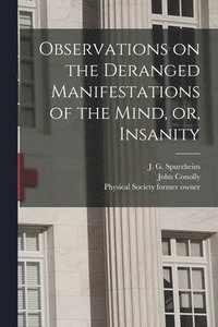 Observations on the Deranged Manifestations of the Mind, or, Insanity [electronic Resource] (hftad)