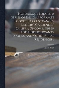 Picturesque Lodges. A Series of Designs for Gate Lodges, Park Entrances, Keepers', Gardeners', Bailiffs', Grooms', Upper and Underservants' Lodges, and Other Rural Residences .. (hftad)