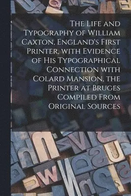 Life and Typography of William Caxton, England's First Printer, With ...