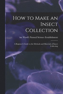 How to Make an Insect Collection: a Beginner's Guide to the Methods and ...