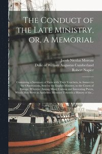 The Conduct of the Late Ministry, or, A Memorial; Containing a Summary of Facts With Their Vouchers, in Answer to the Observations, Sent by the English Ministry, to the Courts of Europe. Wherein (hftad)