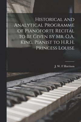Historical and Analytical Programme of Pianoforte Recital to Be Given by Mr. O.A. King, Pianist to H.R.H. Princess Louise [microform] (inbunden)