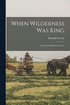 When Wilderness Was King [microform]