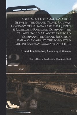Agreement for Amalgamation Between the Grand Trunk Railway Company of Canada East, the Quebec & Richmond Railroad Company, the St. Lawrence & Atlantic Railroad Company, the Grand Junction Railway (hftad)
