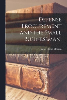 Defense Procurement and the Small Businessman. (hftad)