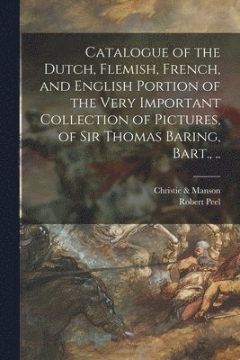 Catalogue of the Dutch, Flemish, French, and English Portion of the Very Important Collection of Pictures, of Sir Thomas Baring, Bart., .. (hftad)