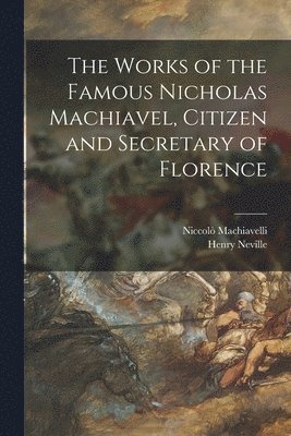Works of the Famous Nicholas Machiavel, Citizen and Secretary of Florence (h�ftad)