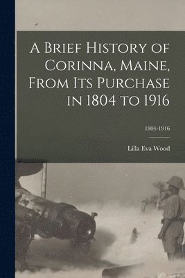 A Brief History of Corinna, Maine, From Its Purchase in 1804 to 1916; 1804-1916 (hftad)
