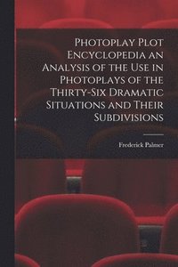 Photoplay Plot Encyclopedia an Analysis of the Use in Photoplays of the Thirty-six Dramatic Situations and Their Subdivisions (hftad)