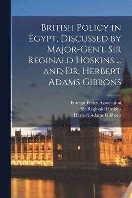British Policy in Egypt, Discussed by Major-Gen'l Sir Reginald Hoskins ... and Dr. Herbert Adams Gibbons (inbunden)