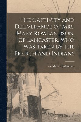 Captivity and Deliverance of Mrs. Mary Rowlandson, of Lancaster, Who Was Taken by the French and Indians [microform] (h�ftad)