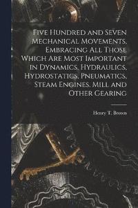 Five Hundred and Seven Mechanical Movements, Embracing All Those Which Are Most Important in Dynamics, Hydraulics, Hydrostatics, Pneumatics, Steam Engines. Mill and Other Gearing (hftad)