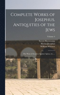 Complete Works of Josephus. Antiquities of the Jews; The Wars of the Jews Against Apion, etc., ..; Volume 4 (inbunden)