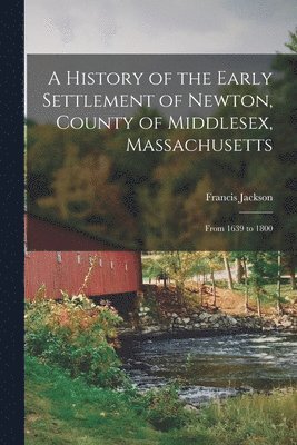 History of the Early Settlement of Newton, County of Middlesex, Massachusetts (hftad)