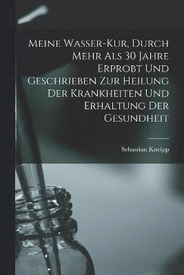 Meine Wasser-Kur, Durch Mehr Als 30 Jahre Erprobt Und Geschrieben Zur Heilung Der Krankheiten Und Erhaltung Der Gesundheit (hftad)
