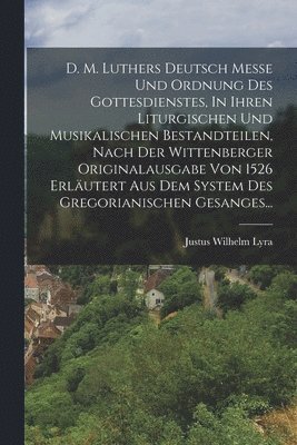 D. M. Luthers Deutsch Messe Und Ordnung Des Gottesdienstes, In Ihren Liturgischen Und Musikalischen Bestandteilen, Nach Der Wittenberger Originalausgabe Von 1526 Erl�utert Aus Dem System Des Gregor... (inbunden)