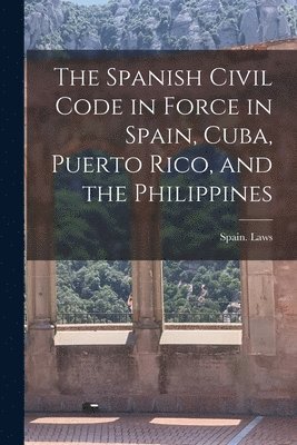 Spanish Civil Code in Force in Spain, Cuba, Puerto Rico, and the ...