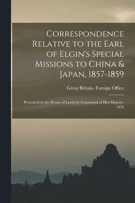 Correspondence Relative to the Earl of Elgin's Special Missions to China & Japan, 1857-1859 (inbunden)