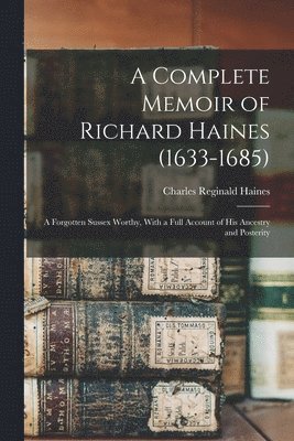 Complete Memoir of Richard Haines (1633-1685); a Forgotten Sussex Worthy, With a Full Account of his Ancestry and Posterity (h�ftad)