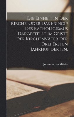Die Einheit in der Kirche, oder das Princip des Katholicismus dargestellt im Geiste der Kirchenvter der drei ersten Jahrhunderten. (inbunden)