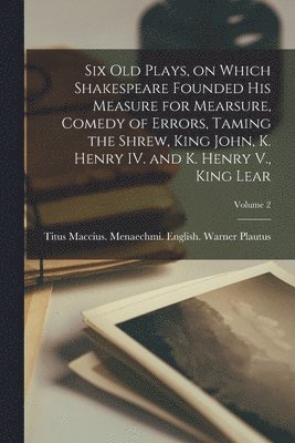 Six old Plays, on Which Shakespeare Founded his Measure for Mearsure, Comedy of Errors, Taming the Shrew, King John, K. Henry IV. and K. Henry V., King Lear; Volume 2 (h�ftad)