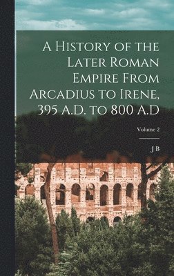 History of the Later Roman Empire From Arcadius to Irene, 395 A.D. to ...