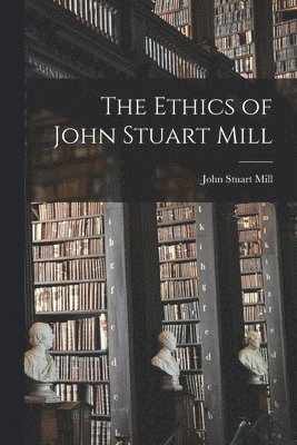 Ethics of John Stuart Mill - Mill John Stuart, Mill Stuart John ...