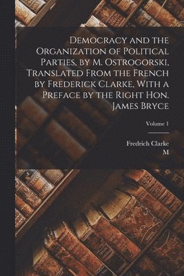 Democracy and the Organization of Political Parties, by M. Ostrogorski, Translated From the French by Frederick Clarke, With a Preface by the Right Hon. James Bryce; Volume 1 (h�ftad)
