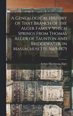 Genealogical History of That Branch of the Alger Family Which Springs From Thomas Alger of Taunton and Bridgewater, in Massachusetts. 1665-1875 (h�ftad)