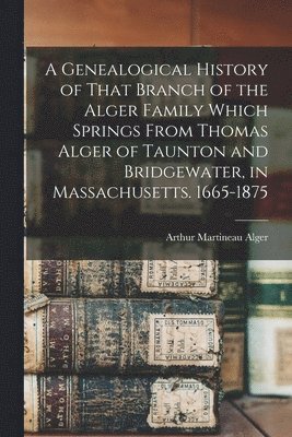 Genealogical History of That Branch of the Alger Family Which Springs From Thomas Alger of Taunton and Bridgewater, in Massachusetts. 1665-1875 (h�ftad)