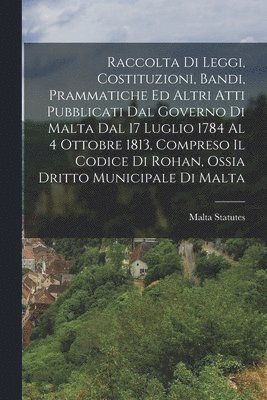 Raccolta Di Leggi, Costituzioni, Bandi, Prammatiche Ed Altri Atti Pubblicati Dal Governo Di Malta Dal 17 Luglio 1784 Al 4 Ottobre 1813, Compreso Il Codice Di Rohan, Ossia Dritto Municipale Di Malta (inbunden)
