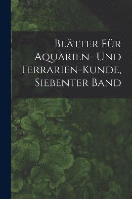 Bltter Fr Aquarien- Und Terrarien-Kunde, Siebenter Band (hftad)