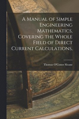Manual of Simple Engineering Mathematics, Covering the Whole Field of ...